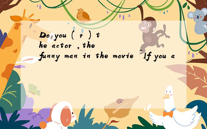 Do you ( r ) the actor ,the funny man in the movie 