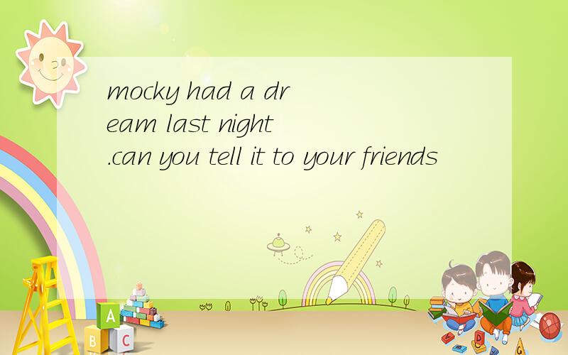 mocky had a dream last night.can you tell it to your friends