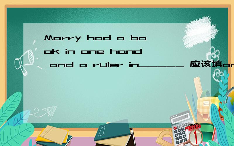 Marry had a book in one hand and a ruler in_____ 应该填another还