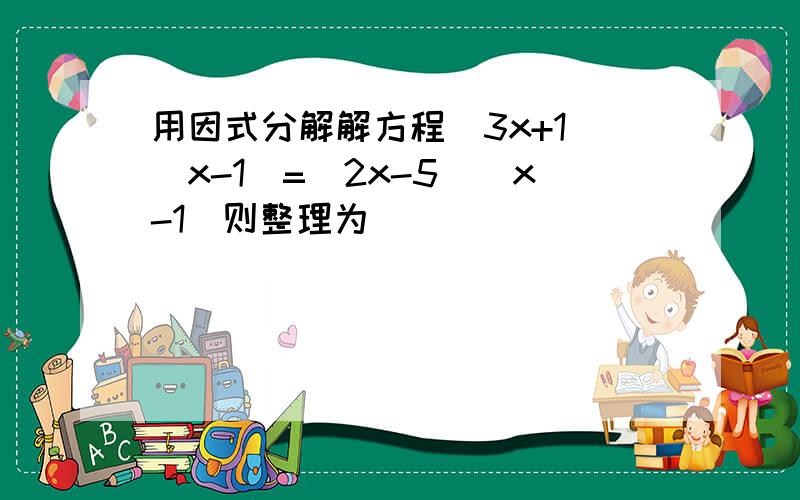用因式分解解方程(3x+1)(x-1)=(2x-5)(x-1)则整理为