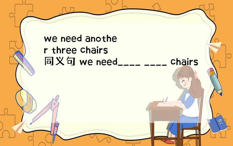 we need another three chairs同义句 we need____ ____ chairs