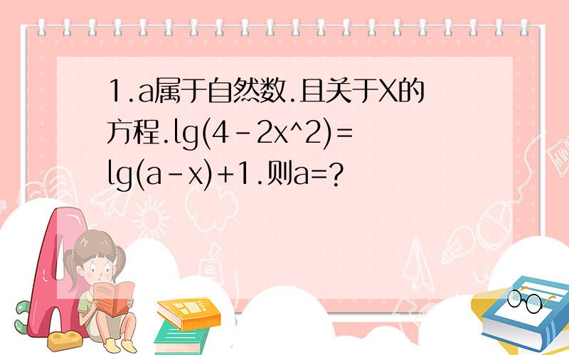 1.a属于自然数.且关于X的方程.lg(4-2x^2)=lg(a-x)+1.则a=?