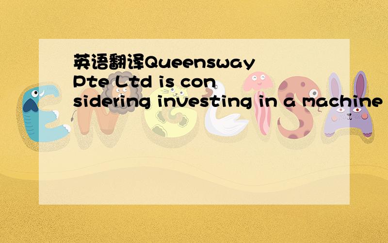 英语翻译Queensway Pte Ltd is considering investing in a machine
