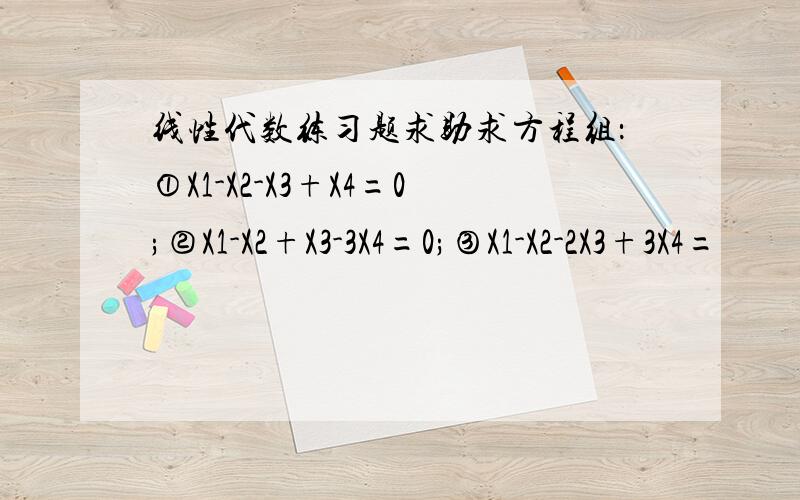 线性代数练习题求助求方程组：①X1-X2-X3+X4=0;②X1-X2+X3-3X4=0;③X1-X2-2X3+3X4=