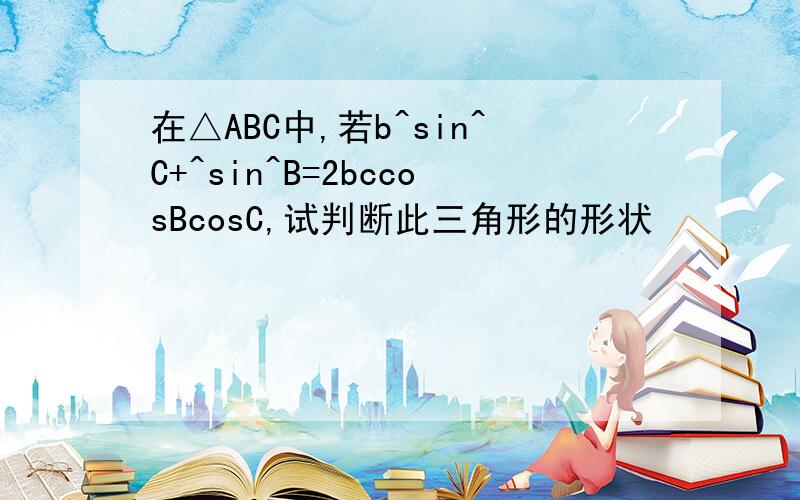 在△ABC中,若b^sin^C+^sin^B=2bccosBcosC,试判断此三角形的形状