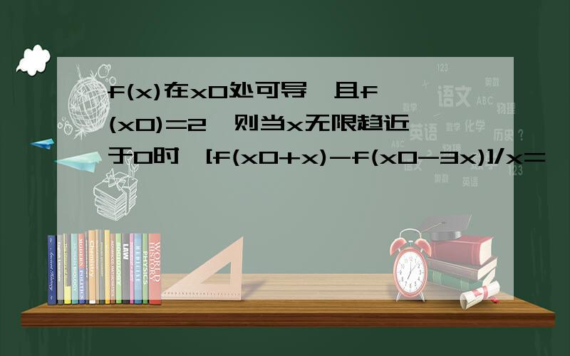 f(x)在x0处可导,且f'(x0)=2,则当x无限趋近于0时,[f(x0+x)-f(x0-3x)]/x=