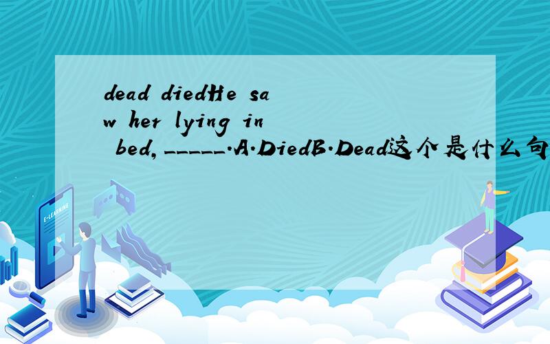 dead diedHe saw her lying in bed,_____.A.DiedB.Dead这个是什么句型?是