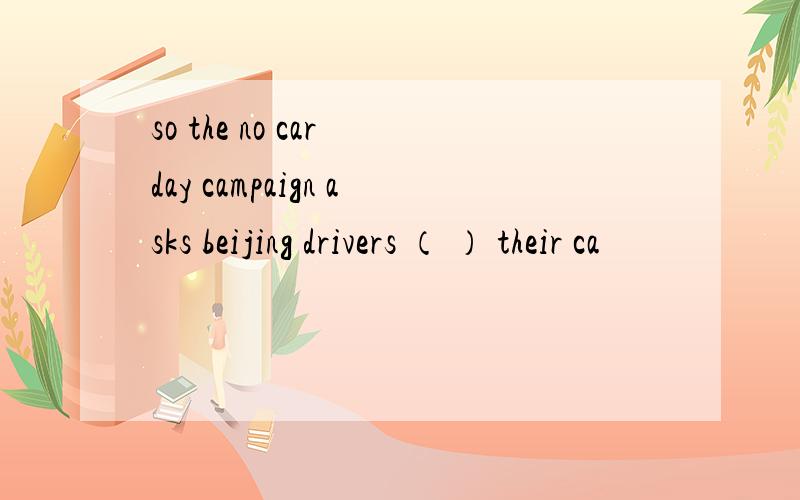 so the no car day campaign asks beijing drivers （ ） their ca