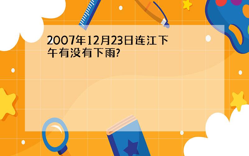 2007年12月23日连江下午有没有下雨?