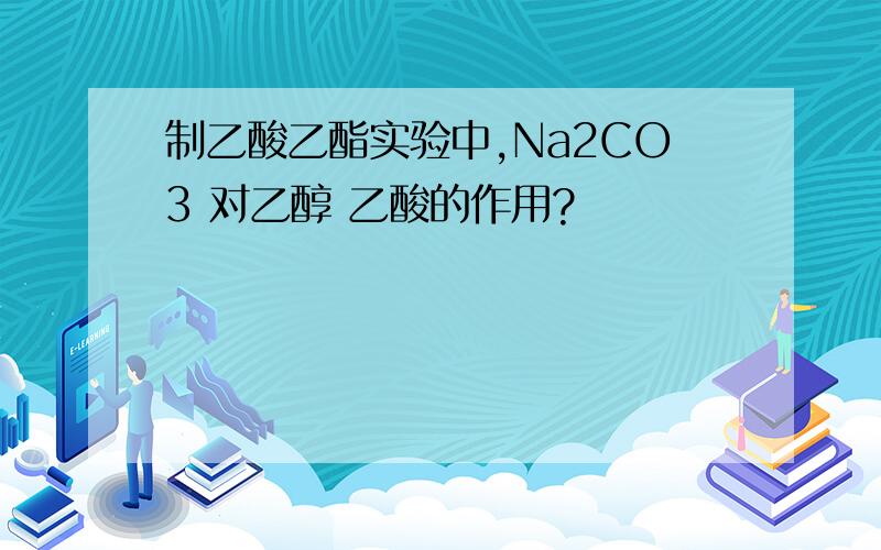 制乙酸乙酯实验中,Na2CO3 对乙醇 乙酸的作用?
