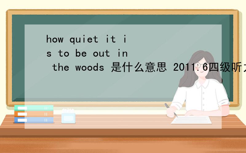how quiet it is to be out in the woods 是什么意思 2011.6四级听力原文 to
