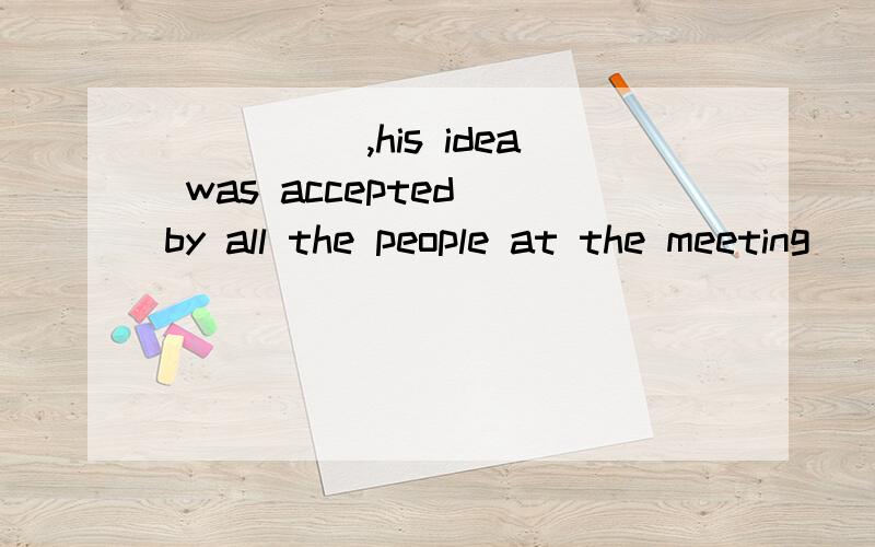 _____,his idea was accepted by all the people at the meeting