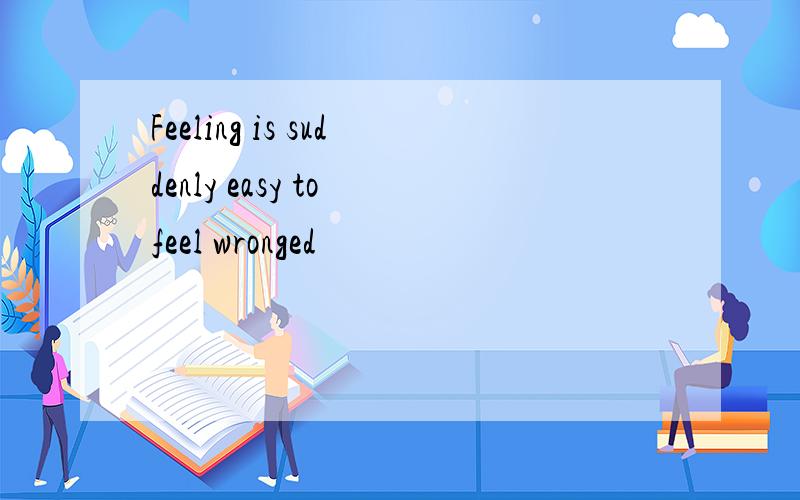 Feeling is suddenly easy to feel wronged