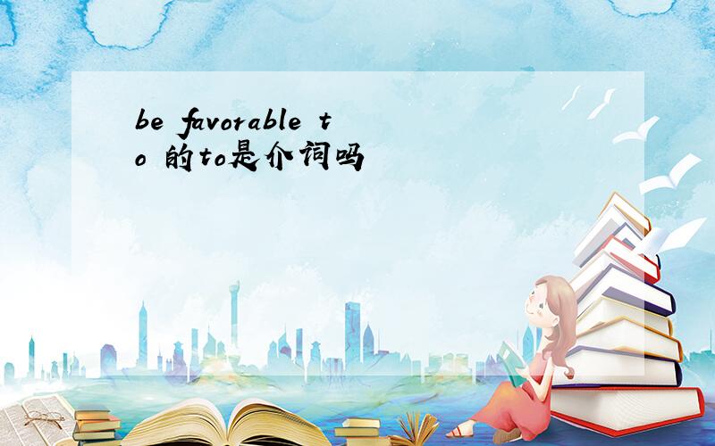 be favorable to 的to是介词吗