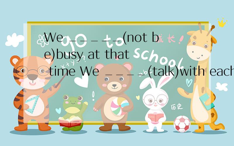 We _____(not be)busy at that time We ____(talk)with each oth