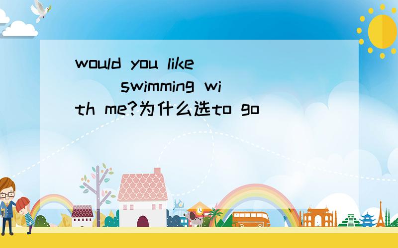 would you like( )swimming with me?为什么选to go