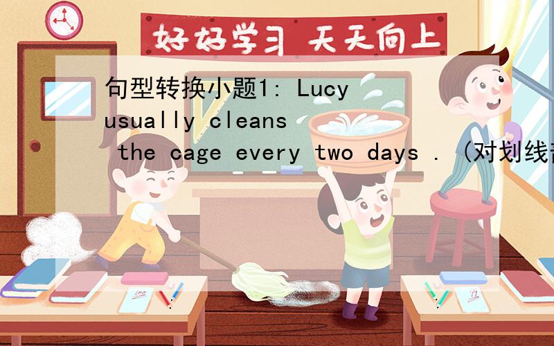 句型转换小题1: Lucy usually cleans the cage every two days . (对划线部