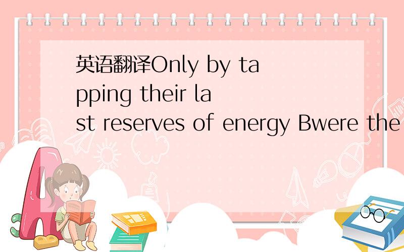 英语翻译Only by tapping their last reserves of energy Bwere the