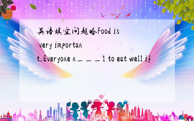 英语填空问题哈Food is very important.Everyone n___1 to eat well if