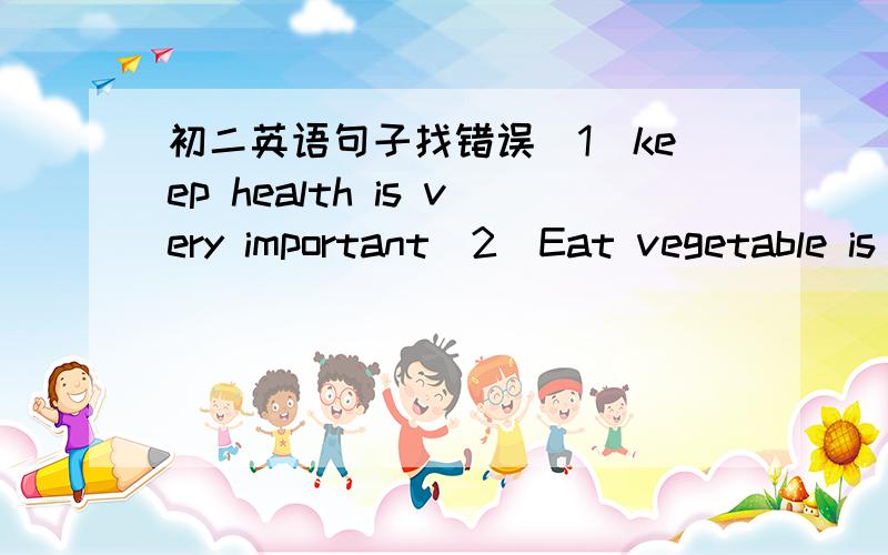 初二英语句子找错误（1）keep health is very important（2）Eat vegetable is