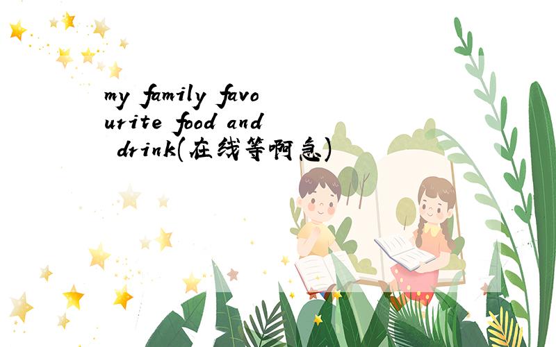 my family favourite food and drink(在线等啊急)