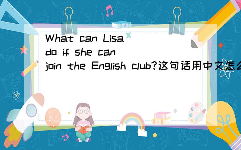 What can Lisa do if she can join the English club?这句话用中文怎么说