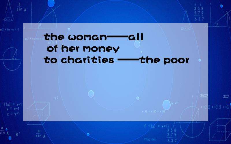 the woman——all of her money to charities ——the poor
