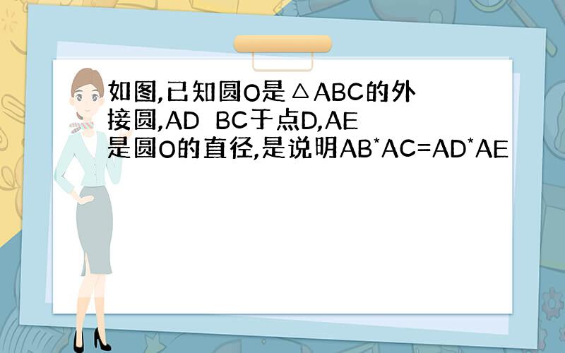 如图,已知圆O是△ABC的外接圆,AD⊥BC于点D,AE是圆O的直径,是说明AB*AC=AD*AE