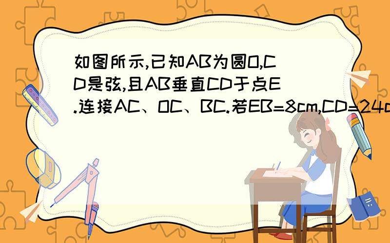 如图所示,已知AB为圆O,CD是弦,且AB垂直CD于点E.连接AC、OC、BC.若EB=8cm,CD=24cm,求圆O的