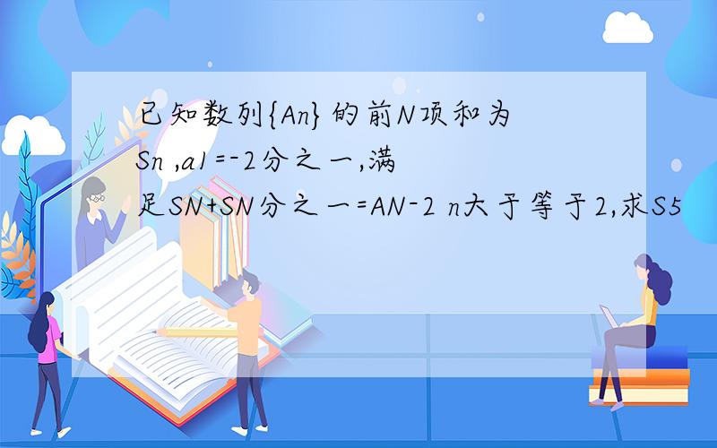 已知数列{An}的前N项和为Sn ,a1=-2分之一,满足SN+SN分之一=AN-2 n大于等于2,求S5