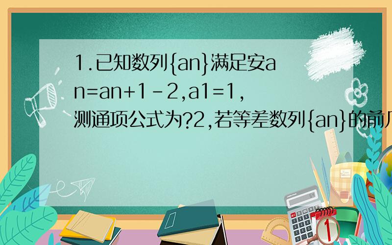 1.已知数列{an}满足安an=an+1-2,a1=1,测通项公式为?2,若等差数列{an}的前几项和sn=sn的平方+