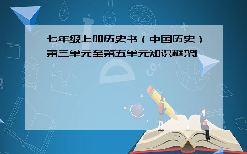 七年级上册历史书（中国历史）第三单元至第五单元知识框架!