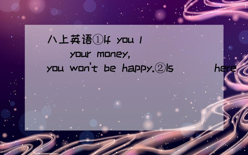 八上英语①If you l( ) your money,you won't be happy.②Is ( ) here