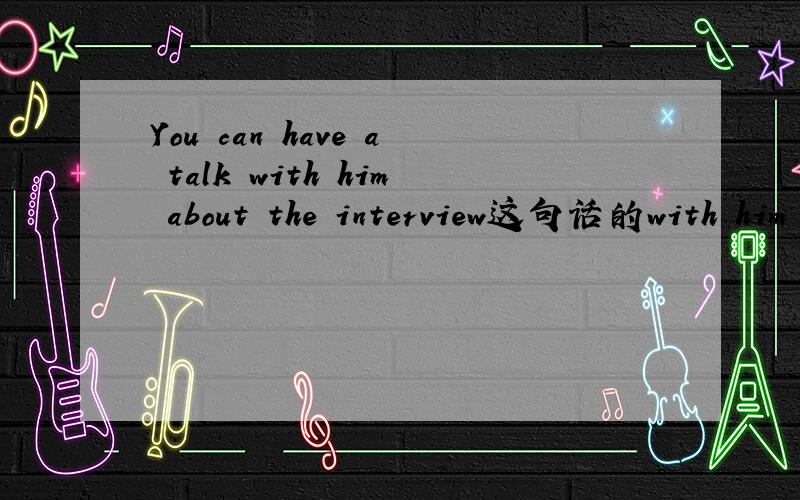 You can have a talk with him about the interview这句话的with him