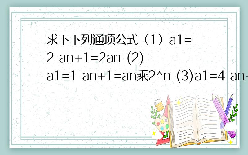 求下下列通项公式（1）a1=2 an+1=2an (2)a1=1 an+1=an乘2^n (3)a1=4 an+1=(n