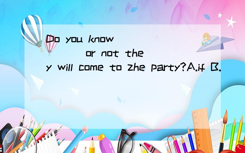 Do you know _____ or not they will come to zhe party?A.if B.