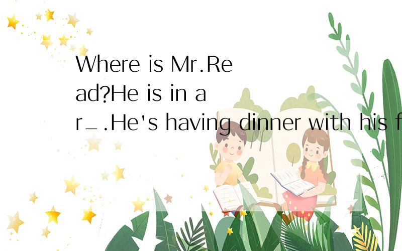 Where is Mr.Read?He is in a r_.He's having dinner with his f