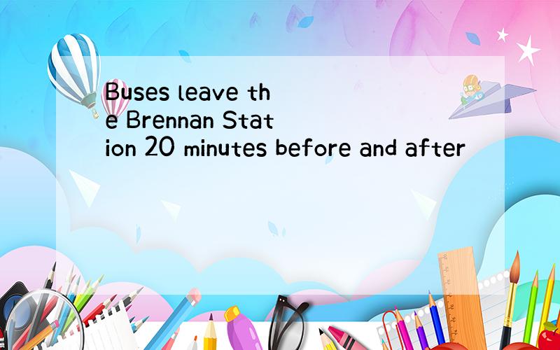 Buses leave the Brennan Station 20 minutes before and after