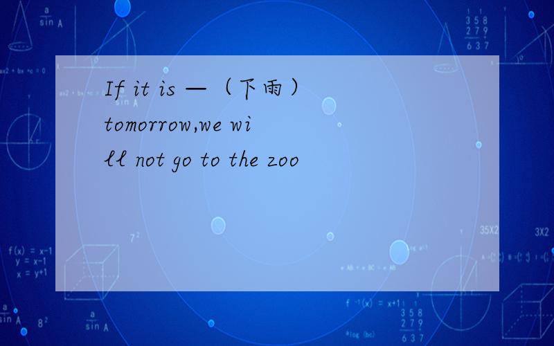If it is —（下雨）tomorrow,we will not go to the zoo