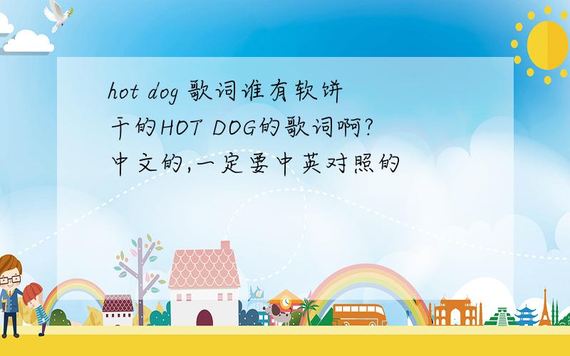 hot dog 歌词谁有软饼干的HOT DOG的歌词啊?中文的,一定要中英对照的