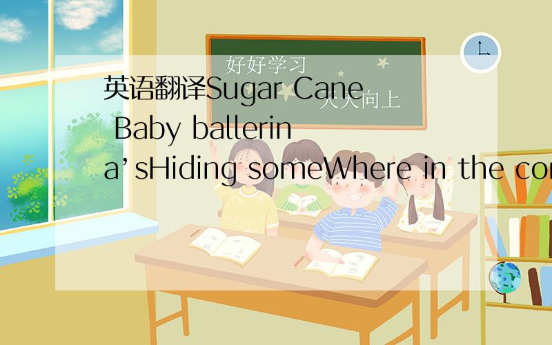英语翻译Sugar Cane Baby ballerina’sHiding someWhere in the corne