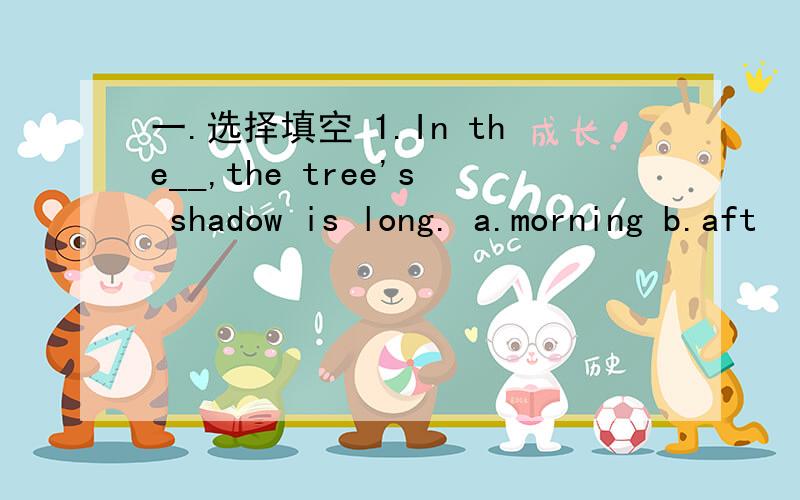 一.选择填空 1.In the__,the tree's shadow is long. a.morning b.aft