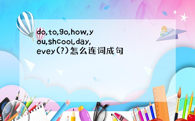 do,to,go,how,you,shcool,day,evey(?)怎么连词成句