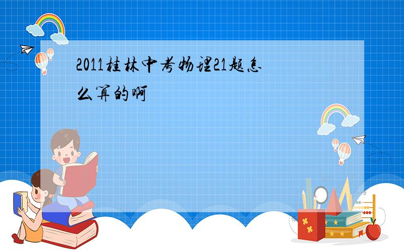 2011桂林中考物理21题怎么算的啊