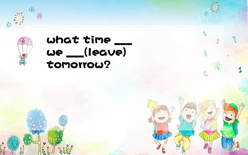 what time ___ we ___(leave) tomorrow?