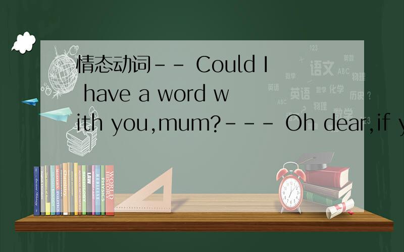 情态动词-- Could I have a word with you,mum?--- Oh dear,if you _