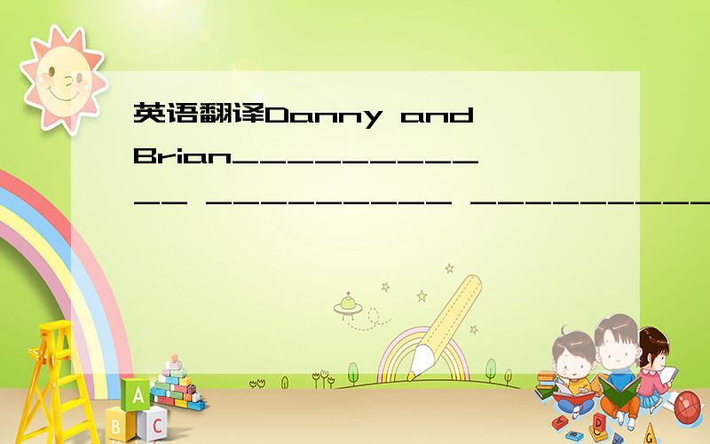 英语翻译Danny and Brian___________ _________ _____________ _____