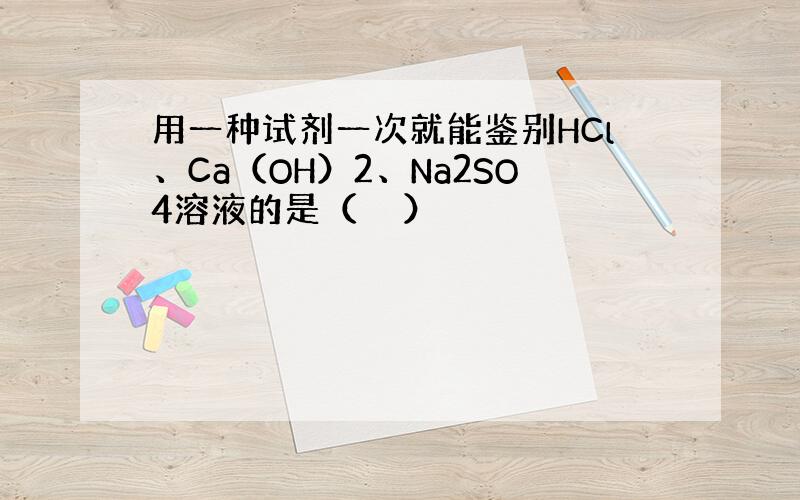 用一种试剂一次就能鉴别HCl、Ca（OH）2、Na2SO4溶液的是（　　）