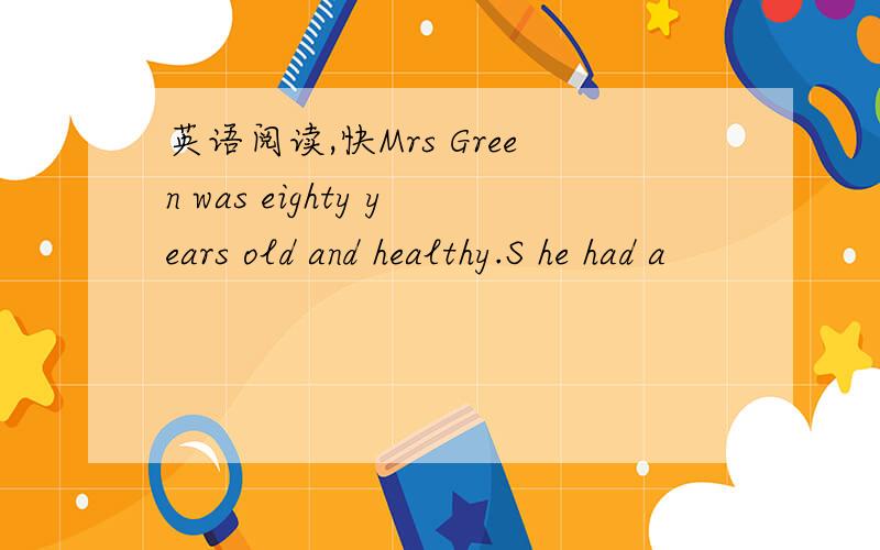 英语阅读,快Mrs Green was eighty years old and healthy.S he had a