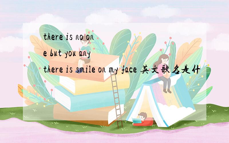 there is no one but you any there is smile on my face 英文歌名是什
